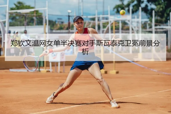 郑钦文温网女单半决赛对手斯瓦泰克卫冕前景分析